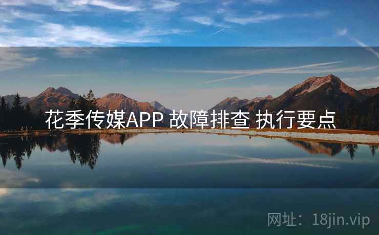 花季传媒APP 故障排查 执行要点  第1张