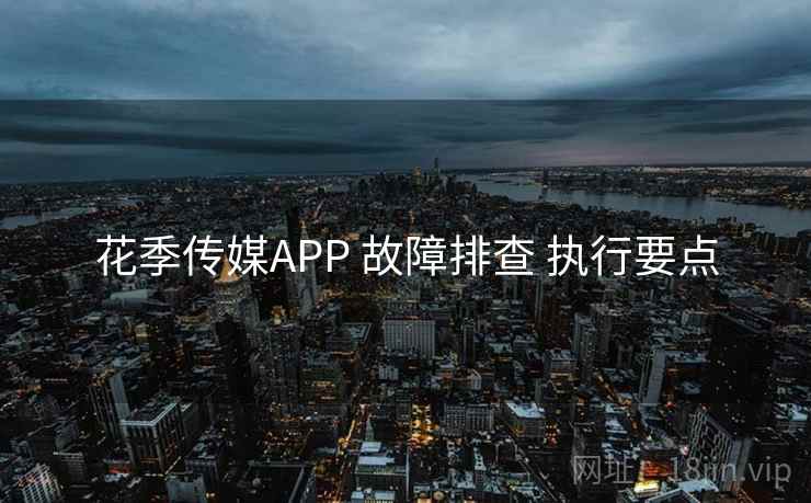 花季传媒APP 故障排查 执行要点  第2张