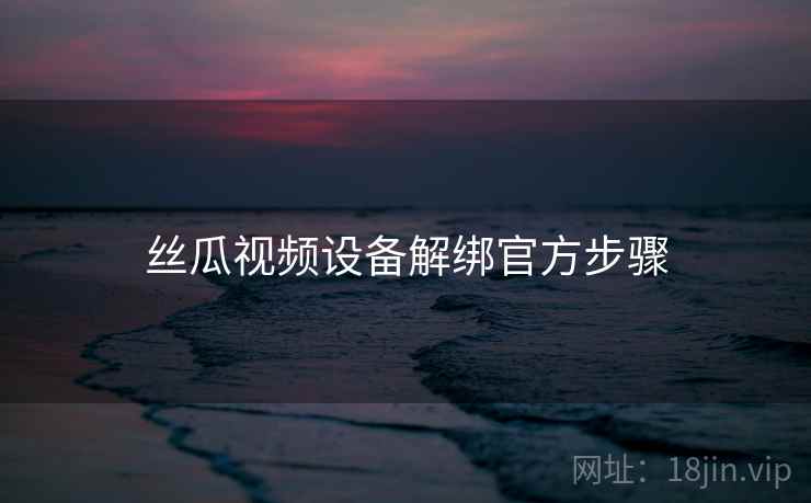 丝瓜视频设备解绑官方步骤