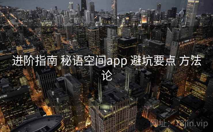 进阶指南 秘语空间app 避坑要点 方法论