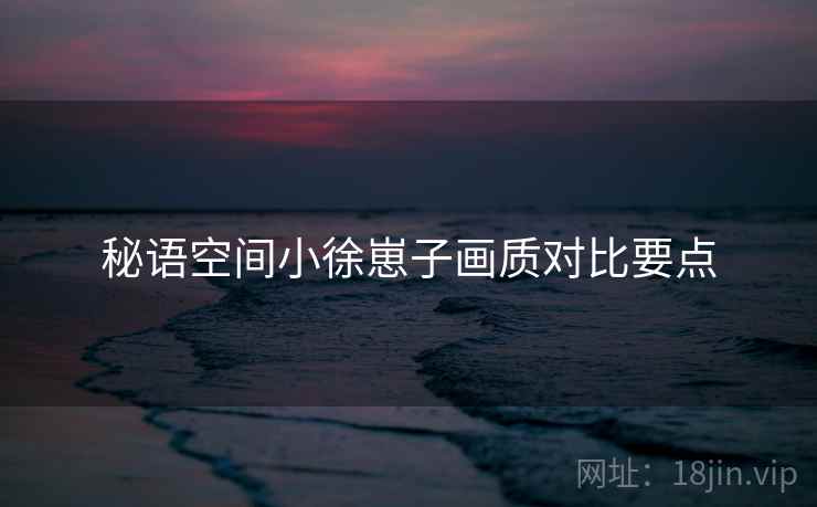 秘语空间小徐崽子画质对比要点