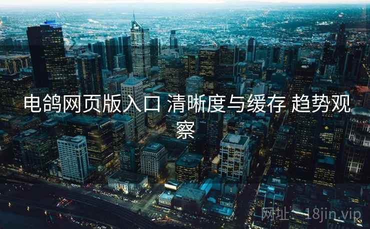 电鸽网页版入口 清晰度与缓存 趋势观察